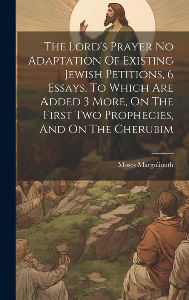 The Lord's Prayer No Adaptation Of Existing Jewish Petitions, 6 Essays, To Which Are Added 3 More, On The First Two Prophecies, And On The Cherubim