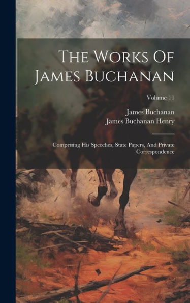 The Works Of James Buchanan: Comprising His Speeches, State Papers, And Private Correspondence; Volume 11