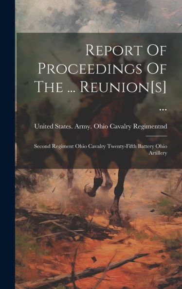 Report Of Proceedings Of The ... Reunion[S] ...: Second Regiment Ohio Cavalry Twenty-Fifth Battery Ohio Artillery