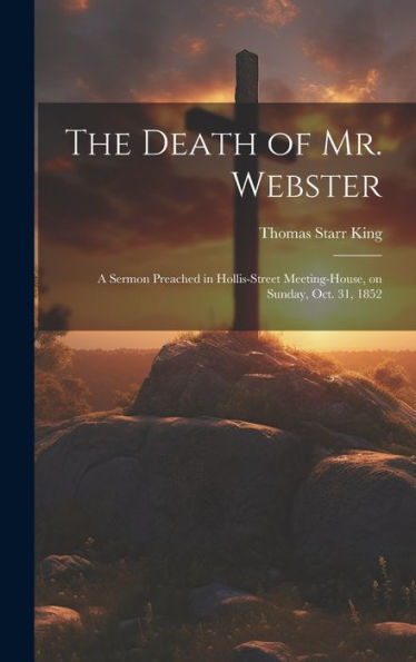 The Death Of Mr. Webster: A Sermon Preached In Hollis-Street Meeting-House, On Sunday, Oct. 31, 1852 - 9781020634406