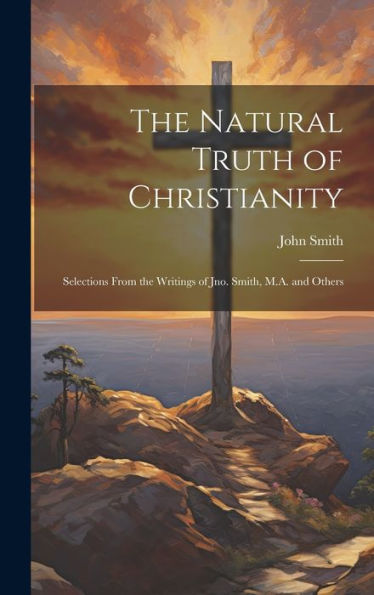 The Natural Truth Of Christianity: Selections From The Writings Of Jno. Smith, M.A. And Others - 9781020635090