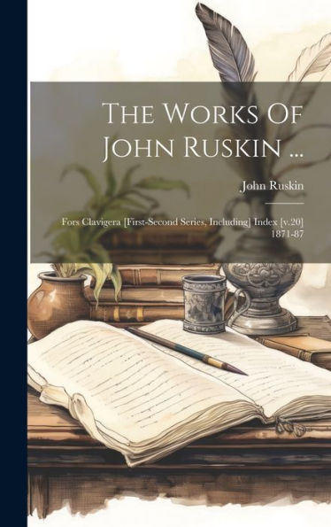 The Works Of John Ruskin ...: Fors Clavigera [First-Second Series, Including] Index [V.20] 1871-87