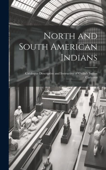 North And South American Indians: Catalogue Descriptive And Instructive Of Catlin's Indian Cartoons