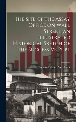 The Site Of The Assay Office On Wall Street, An Illustrated Historical Sketch Of The Successive Publ - 9781020636936