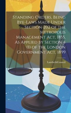 Standing Orders, Being Bye-Laws Made Under Section 202 Of The Metropolis Management Act, 1855, As Applied By Section 4 (1) Of The London Government Act, 1899