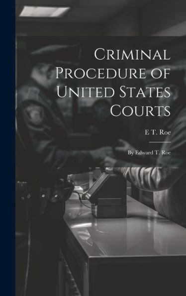 Criminal Procedure Of United States Courts: By Edward T. Roe