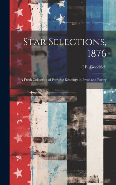 Star Selections, 1876: A Fresh Collection Of Patriotic Readings In Prose And Poetry