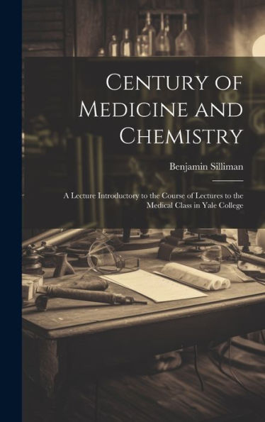 Century Of Medicine And Chemistry: A Lecture Introductory To The Course Of Lectures To The Medical Class In Yale College - 9781020639357