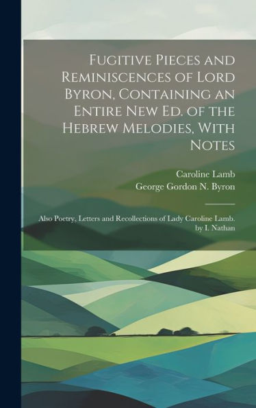 Fugitive Pieces And Reminiscences Of Lord Byron, Containing An Entire New Ed. Of The Hebrew Melodies, With Notes: Also Poetry, Letters And Recollections Of Lady Caroline Lamb. By I. Nathan - 9781020640469