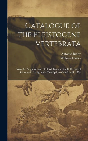 Catalogue Of The Pleistocene Vertebrata: From The Neighborhood Of Ilford, Essex, In The Collection Of Sir Antonio Brady, And A Description Of The Locality, Etc - 9781020640704