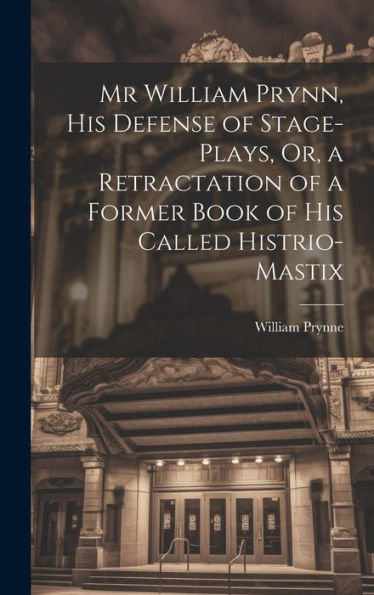 Mr William Prynn, His Defense Of Stage-Plays, Or, A Retractation Of A Former Book Of His Called Histrio-Mastix - 9781020640797