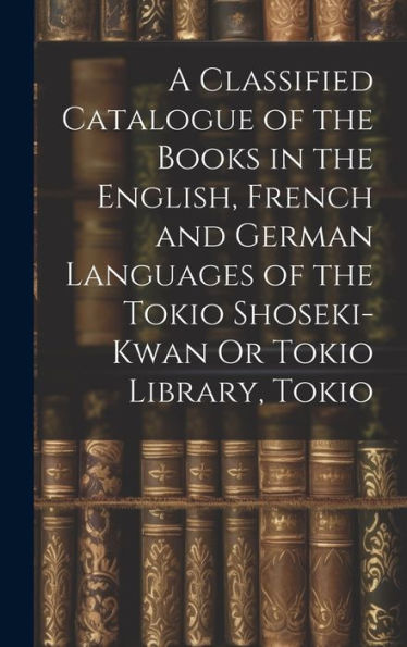 A Classified Catalogue Of The Books In The English, French And German Languages Of The Tokio Shoseki-Kwan Or Tokio Library, Tokio - 9781020641480