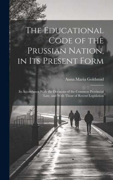 The Educational Code Of The Prussian Nation, In Its Present Form: In Accordance With The Decisions Of The Common Provincial Law, And With Those Of Recent Legislation - 9781020641589