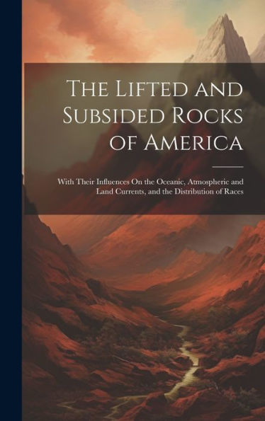 The Lifted And Subsided Rocks Of America: With Their Influences On The Oceanic, Atmospheric And Land Currents, And The Distribution Of Races - 9781020642272