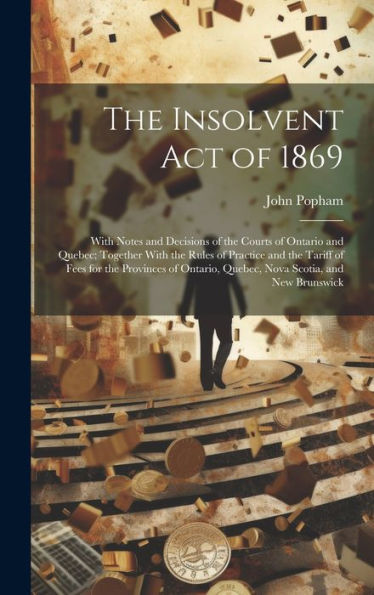 The Insolvent Act Of 1869: With Notes And Decisions Of The Courts Of Ontario And Quebec; Together With The Rules Of Practice And The Tariff Of Fees ... Quebec, Nova Scotia, And New Brunswick