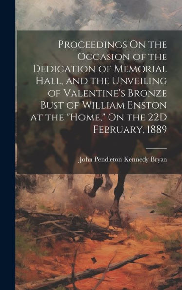 Proceedings On The Occasion Of The Dedication Of Memorial Hall, And The Unveiling Of Valentine's Bronze Bust Of William Enston At The "Home," On The 22D February, 1889