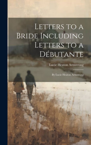 Letters To A Bride Including Letters To A Débutante: By Lucie Heaton Armstrong - 9781020643347
