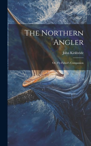 The Northern Angler: Or, Fly-Fisher's Companion - 9781020643545