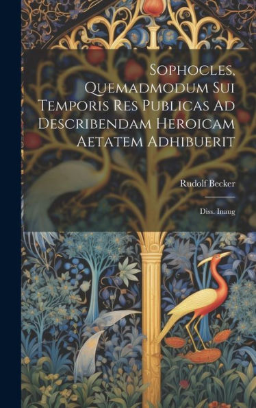 Sophocles, Quemadmodum Sui Temporis Res Publicas Ad Describendam Heroicam Aetatem Adhibuerit: Diss. Inaug (Latin Edition)