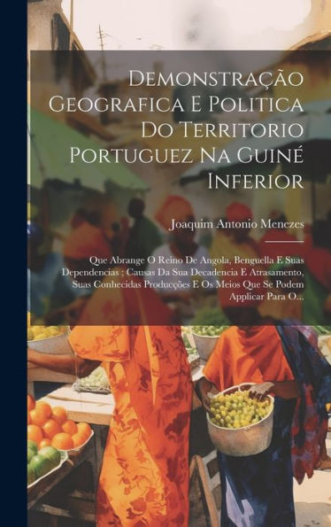 Demonstração Geografica E Politica Do Territorio Portuguez Na Guiné Inferior: Que Abrange O Reino De Angola, Benguella E Suas Dependencias; Causas Da ... Podem Applicar Para O... (Portuguese Edition)
