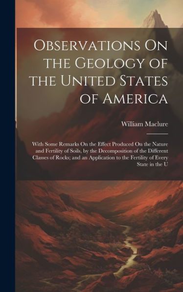 Observations On The Geology Of The United States Of America: With Some Remarks On The Effect Produced On The Nature And Fertility Of Soils, By The ... To The Fertility Of Every State In The U
