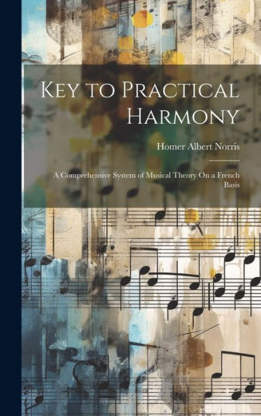 Key To Practical Harmony: A Comprehensive System Of Musical Theory On A French Basis