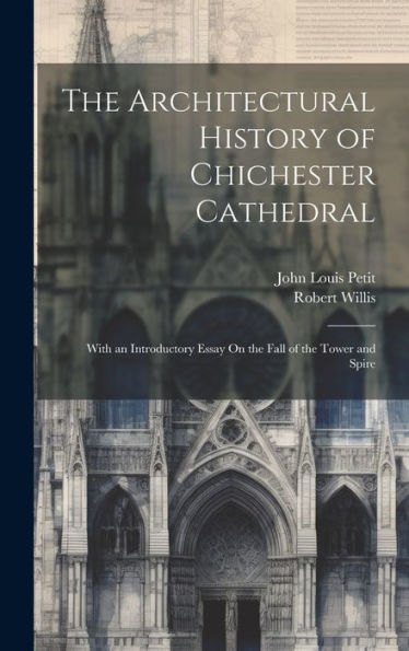 The Architectural History Of Chichester Cathedral: With An Introductory Essay On The Fall Of The Tower And Spire