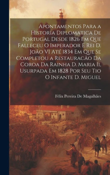 Apontamentos Para A Historia Diplomatica De Portugal Desde 1826 Em Que Falleceu O Imperador E Rei D. João Vi Até 1834 Em Que Se Completou A ... Tio O Infante D. Miguel (Portuguese Edition)