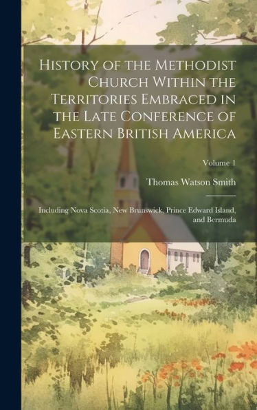 History Of The Methodist Church Within The Territories Embraced In The Late Conference Of Eastern British America: Including Nova Scotia, New Brunswick, Prince Edward Island, And Bermuda; Volume 1
