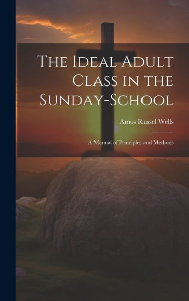 The Ideal Adult Class In The Sunday-School: A Manual Of Principles And Methods