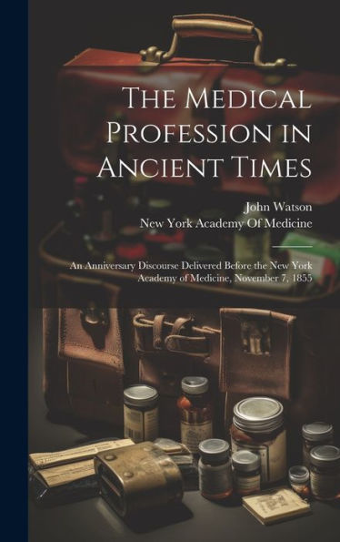 The Medical Profession In Ancient Times: An Anniversary Discourse Delivered Before The New York Academy Of Medicine, November 7, 1855