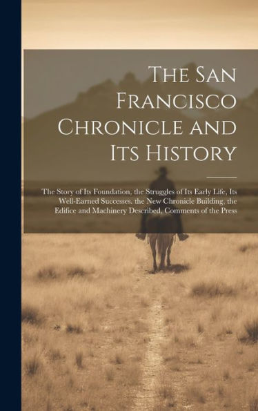 The San Francisco Chronicle And Its History: The Story Of Its Foundation, The Struggles Of Its Early Life, Its Well-Earned Successes. The New ... Machinery Described, Comments Of The Press