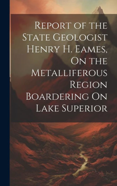 Report Of The State Geologist Henry H. Eames, On The Metalliferous Region Boardering On Lake Superior