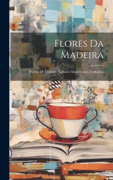 Flores Da Madeira: Poesias De Diversos Authores Madeirenses, Colligidas (Portuguese Edition)