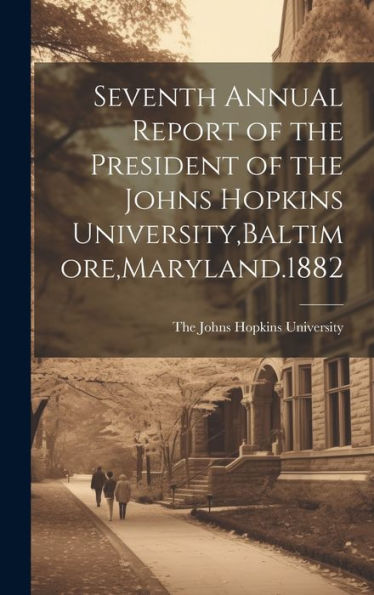 Seventh Annual Report Of The President Of The Johns Hopkins University, Baltimore, Maryland.1882