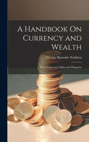 A Handbook On Currency And Wealth: With Numerous Tables And Diagrams