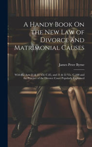 A Handy Book On The New Law Of Divorce And Matrimonial Causes: With The Acts 21 & 22 Vic. C.85, And 21 & 22 Vic. C.108 And The Practice Of The Divorce Court Popularly Explained