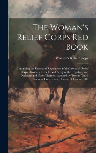 The Woman's Relief Corps Red Book: Containing The Rules And Regulations Of The Woman's Relief Corps, Auxiliary To The Grand Army Of The Republic, And ... National Convention, Denver, Colorado, 1905