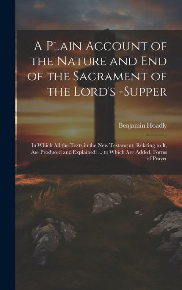 A Plain Account Of The Nature And End Of The Sacrament Of The Lord's -Supper: In Which All The Texts In The New Testament, Relating To It, Are ... ... To Which Are Added, Forms Of Prayer
