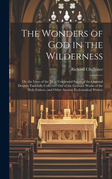 The Wonders Of God In The Wilderness: Or, The Lives Of The Most Celebrated Saints Of The Oriental Desarts; Faithfully Collected Out Of The Genuine ... And Other Ancient Ecclesiastical Writers