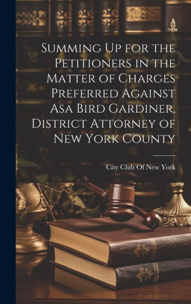 Summing Up For The Petitioners In The Matter Of Charges Preferred Against Asa Bird Gardiner, District Attorney Of New York County