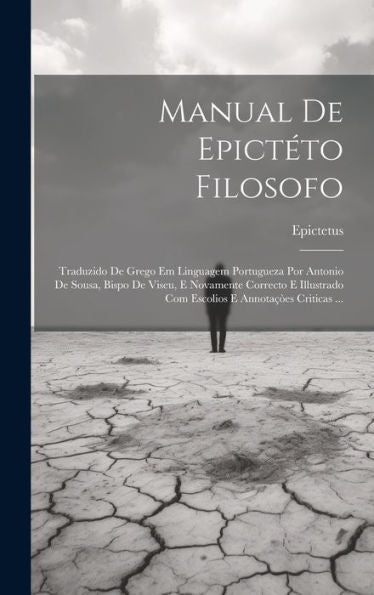Manual De Epictéto Filosofo: Traduzido De Grego Em Linguagem Portugueza Por Antonio De Sousa, Bispo De Viseu, E Novamente Correcto E Illustrado Com ... Annotaçòes Criticas ... (Portuguese Edition)