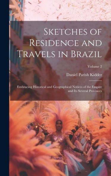 Sketches Of Residence And Travels In Brazil: Embracing Historical And Geographical Notices Of The Empire And Its Several Provinces; Volume 2