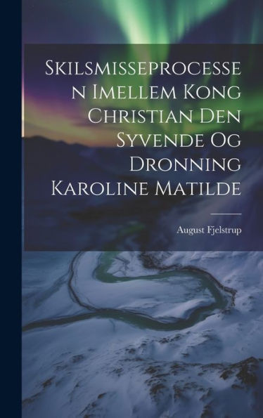 Skilsmisseprocessen Imellem Kong Christian Den Syvende Og Dronning Karoline Matilde (Danish Edition)