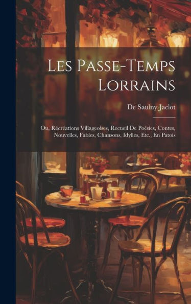 Les Passe-Temps Lorrains: Ou, Récréations Villageoises, Recueil De Poésies, Contes, Nouvelles, Fables, Chansons, Idylles, Etc., En Patois (French Edition)