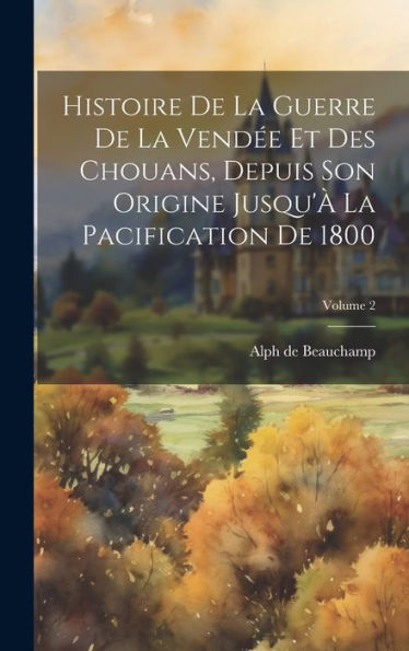 Histoire De La Guerre De La Vendée Et Des Chouans, Depuis Son Origine Jusqu'À La Pacification De 1800; Volume 2 (French Edition)