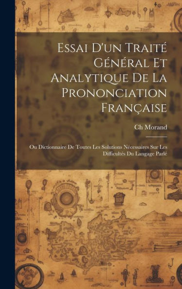 Essai D'Un Traité Général Et Analytique De La Prononciation Française: Ou Dictionnaire De Toutes Les Solutions Nécessaires Sur Les Difficultés Du Langage Parlé (French Edition)