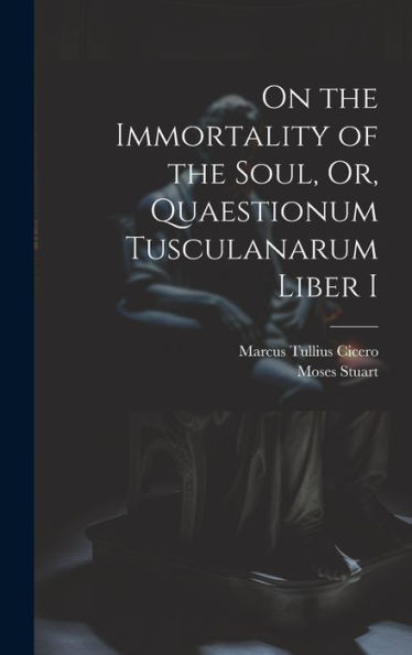 On The Immortality Of The Soul, Or, Quaestionum Tusculanarum Liber I