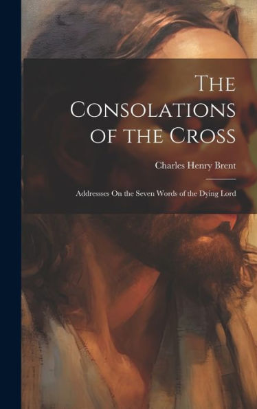 The Consolations Of The Cross: Addressses On The Seven Words Of The Dying Lord