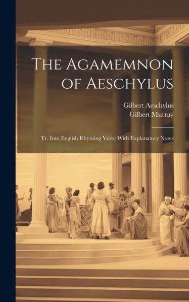 The Agamemnon Of Aeschylus: Tr. Into English Rhyming Verse With Explanatory Notes